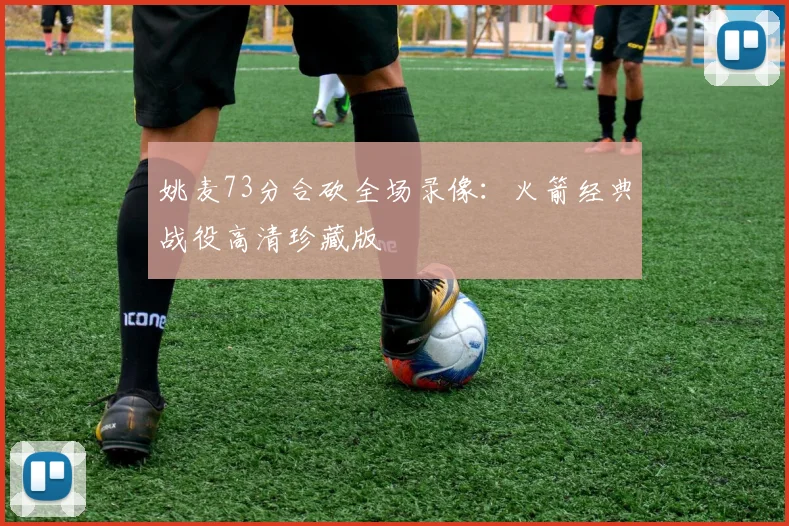 姚麦73分合砍全场录像：火箭经典战役高清珍藏版