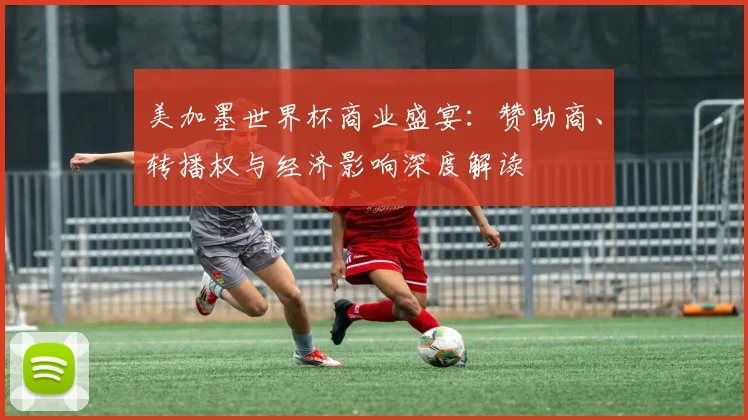 美加墨世界杯商业盛宴:赞助商、转播权与经济影响深度解读