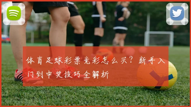 体育足球彩票竞彩怎么买?新手入门到中奖技巧全解析