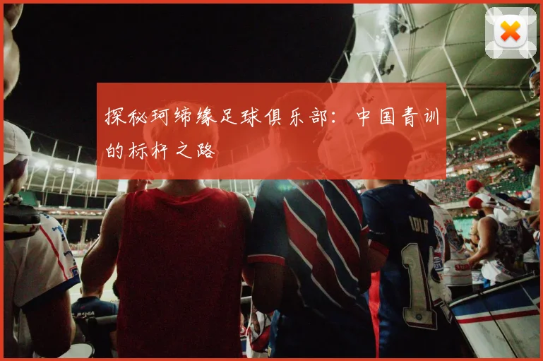 探秘珂缔缘足球俱乐部：中国青训的标杆之路
